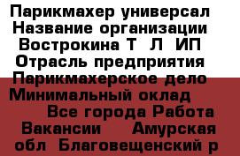 Парикмахер-универсал › Название организации ­ Вострокина Т. Л, ИП › Отрасль предприятия ­ Парикмахерское дело › Минимальный оклад ­ 25 000 - Все города Работа » Вакансии   . Амурская обл.,Благовещенский р-н